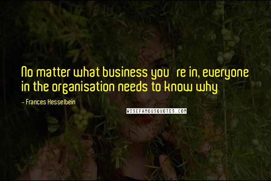 Frances Hesselbein Quotes: No matter what business you're in, everyone in the organisation needs to know why