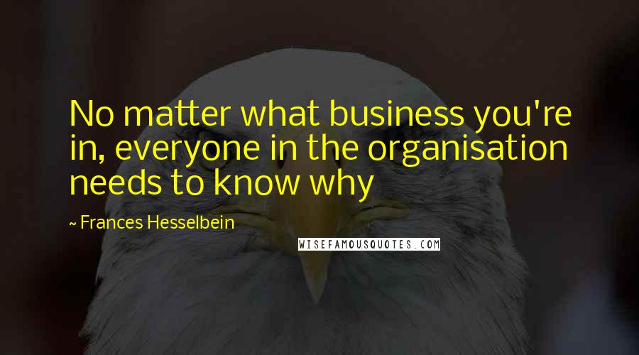 Frances Hesselbein Quotes: No matter what business you're in, everyone in the organisation needs to know why