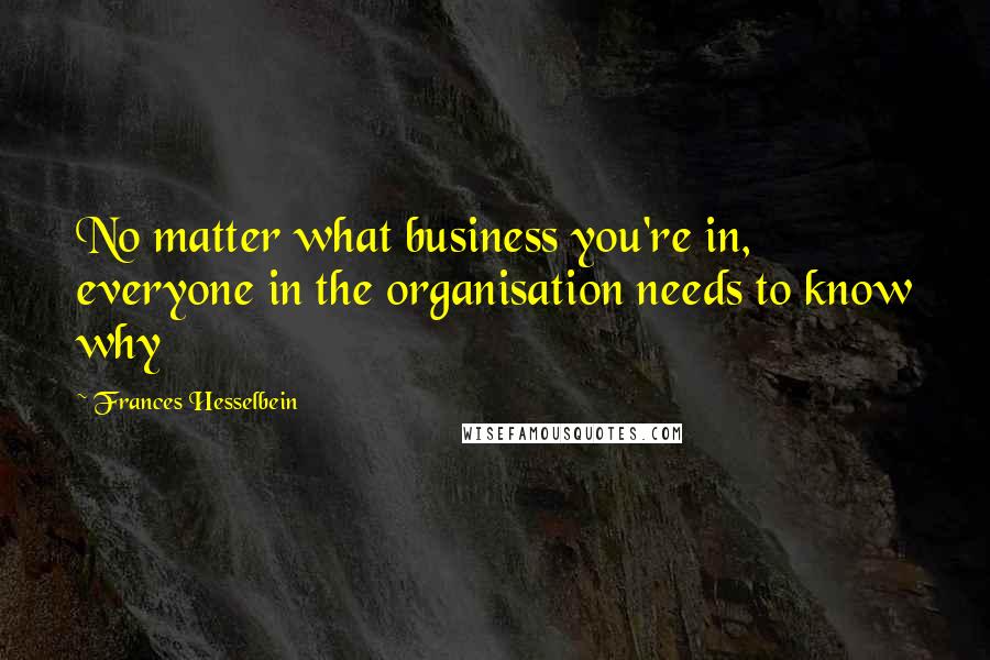 Frances Hesselbein Quotes: No matter what business you're in, everyone in the organisation needs to know why