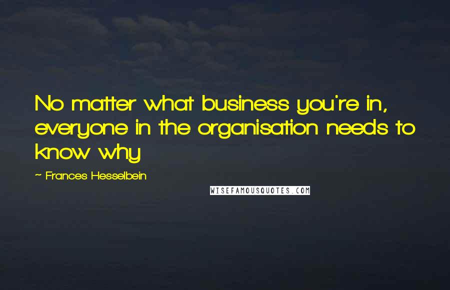 Frances Hesselbein Quotes: No matter what business you're in, everyone in the organisation needs to know why