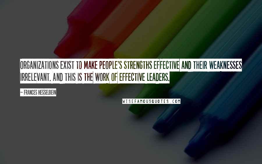 Frances Hesselbein Quotes: Organizations exist to make people's strengths effective and their weaknesses irrelevant. And this is the work of effective leaders.