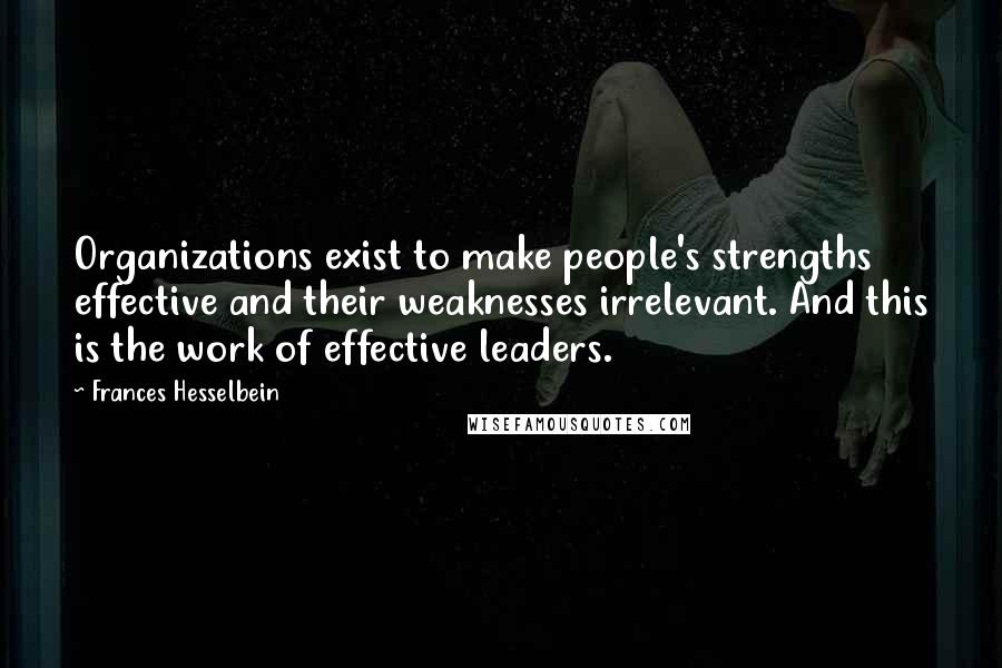 Frances Hesselbein Quotes: Organizations exist to make people's strengths effective and their weaknesses irrelevant. And this is the work of effective leaders.