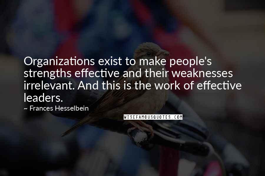 Frances Hesselbein Quotes: Organizations exist to make people's strengths effective and their weaknesses irrelevant. And this is the work of effective leaders.