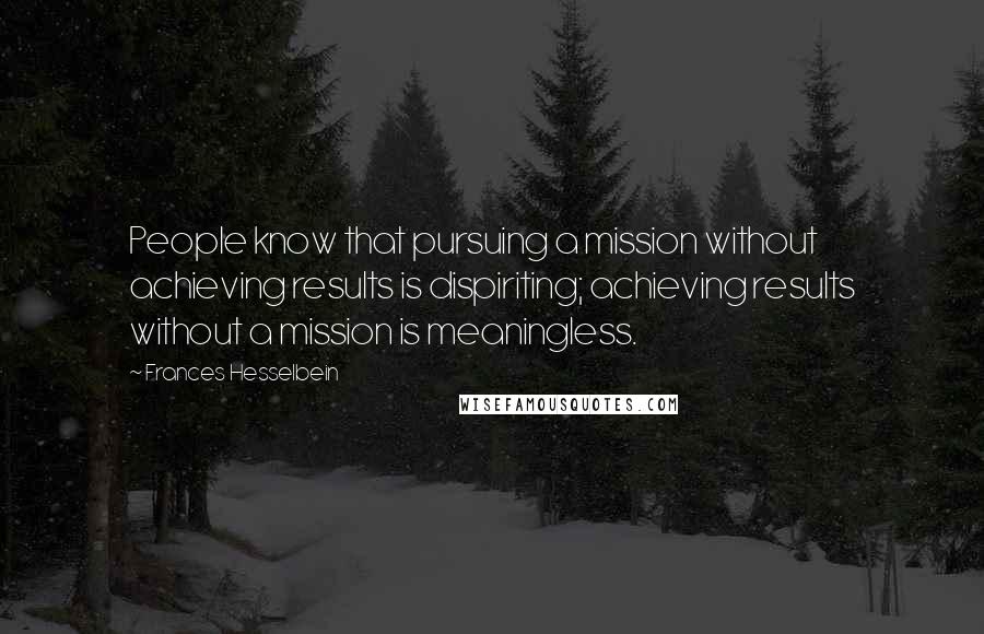 Frances Hesselbein Quotes: People know that pursuing a mission without achieving results is dispiriting; achieving results without a mission is meaningless.