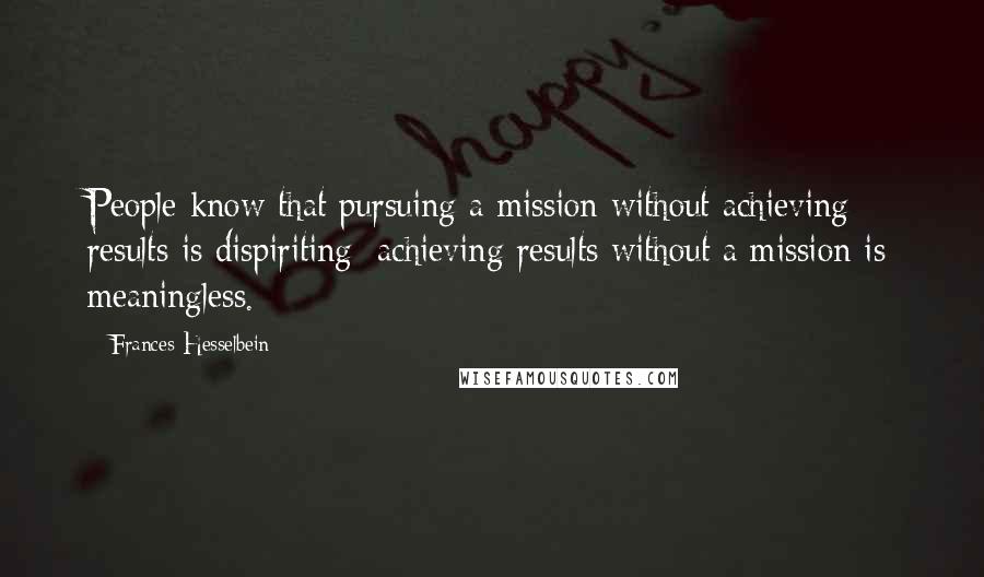 Frances Hesselbein Quotes: People know that pursuing a mission without achieving results is dispiriting; achieving results without a mission is meaningless.