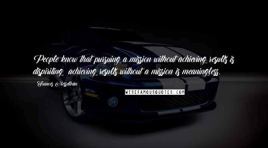 Frances Hesselbein Quotes: People know that pursuing a mission without achieving results is dispiriting; achieving results without a mission is meaningless.