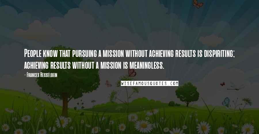 Frances Hesselbein Quotes: People know that pursuing a mission without achieving results is dispiriting; achieving results without a mission is meaningless.