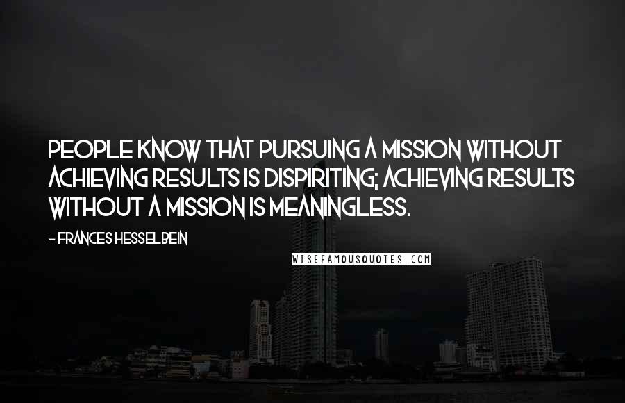 Frances Hesselbein Quotes: People know that pursuing a mission without achieving results is dispiriting; achieving results without a mission is meaningless.