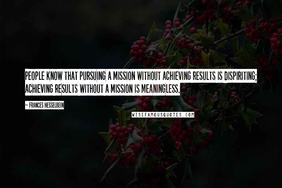 Frances Hesselbein Quotes: People know that pursuing a mission without achieving results is dispiriting; achieving results without a mission is meaningless.