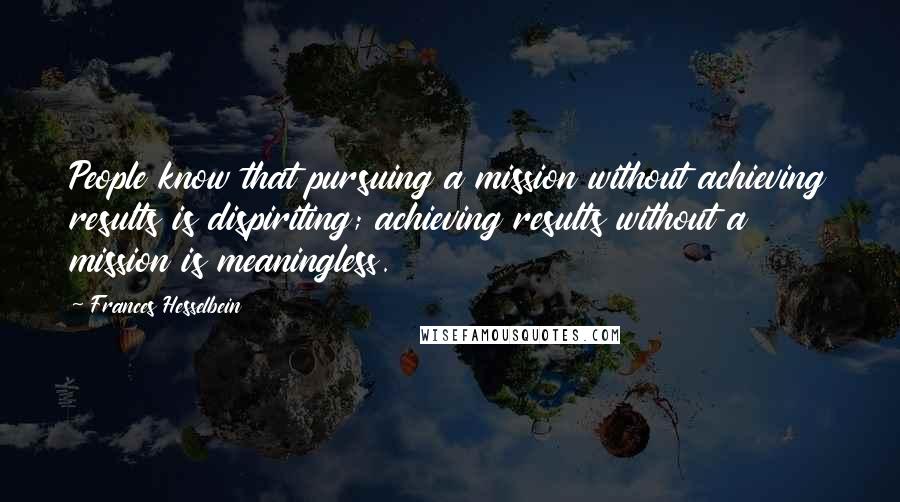 Frances Hesselbein Quotes: People know that pursuing a mission without achieving results is dispiriting; achieving results without a mission is meaningless.