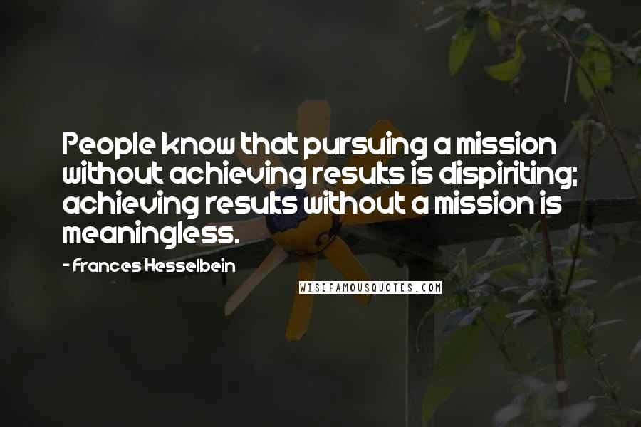 Frances Hesselbein Quotes: People know that pursuing a mission without achieving results is dispiriting; achieving results without a mission is meaningless.