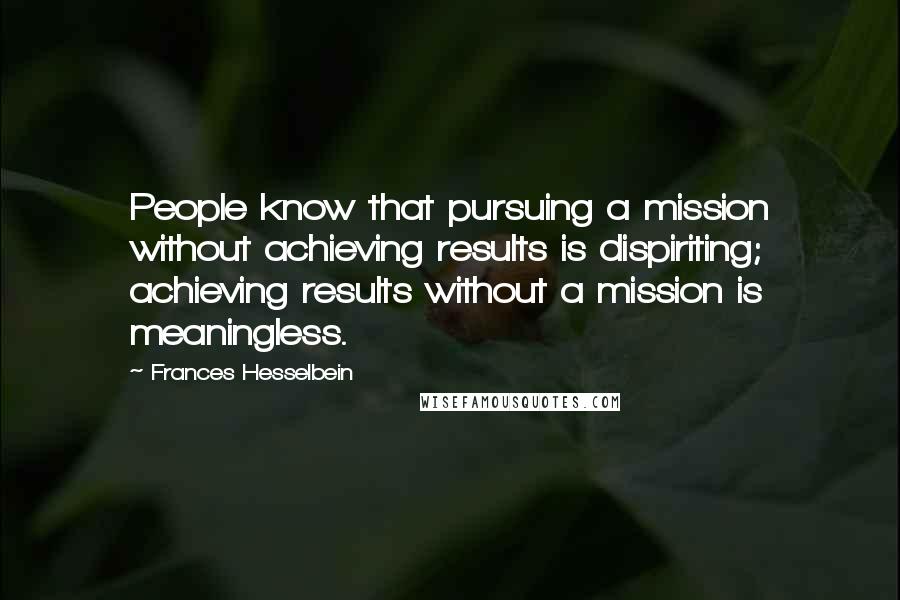 Frances Hesselbein Quotes: People know that pursuing a mission without achieving results is dispiriting; achieving results without a mission is meaningless.