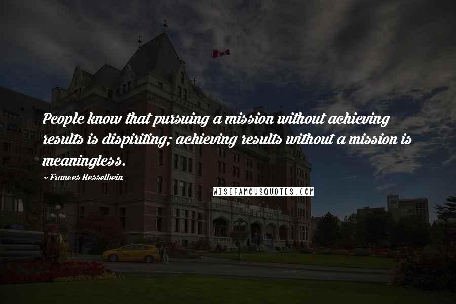 Frances Hesselbein Quotes: People know that pursuing a mission without achieving results is dispiriting; achieving results without a mission is meaningless.