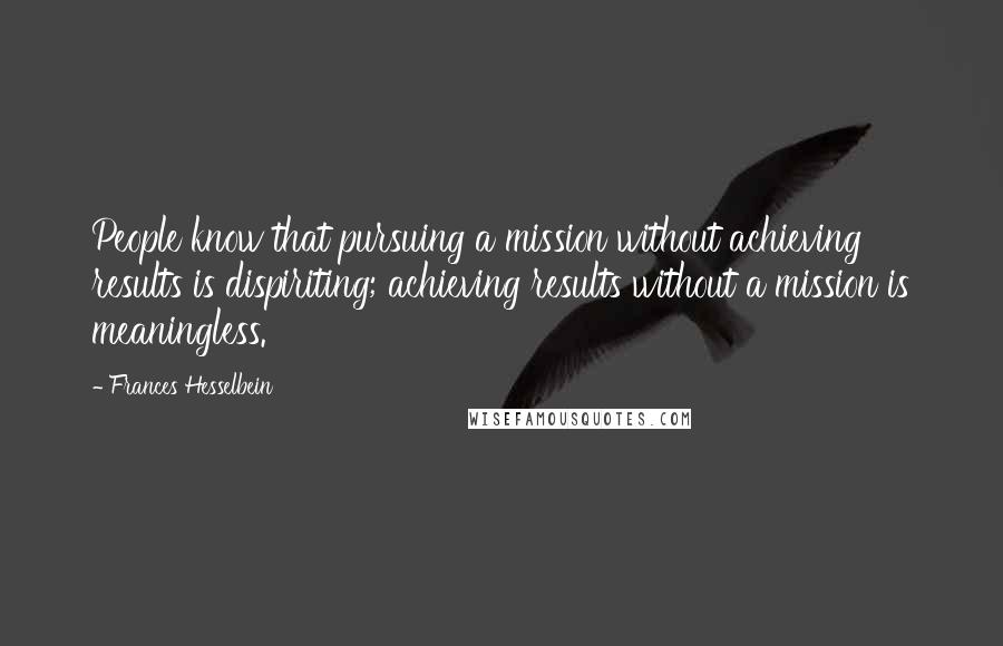 Frances Hesselbein Quotes: People know that pursuing a mission without achieving results is dispiriting; achieving results without a mission is meaningless.