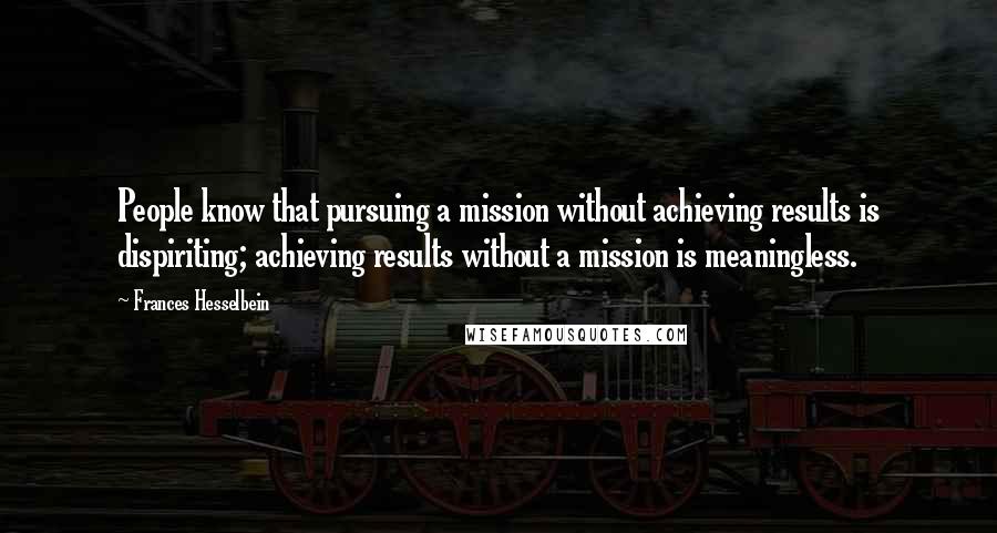 Frances Hesselbein Quotes: People know that pursuing a mission without achieving results is dispiriting; achieving results without a mission is meaningless.