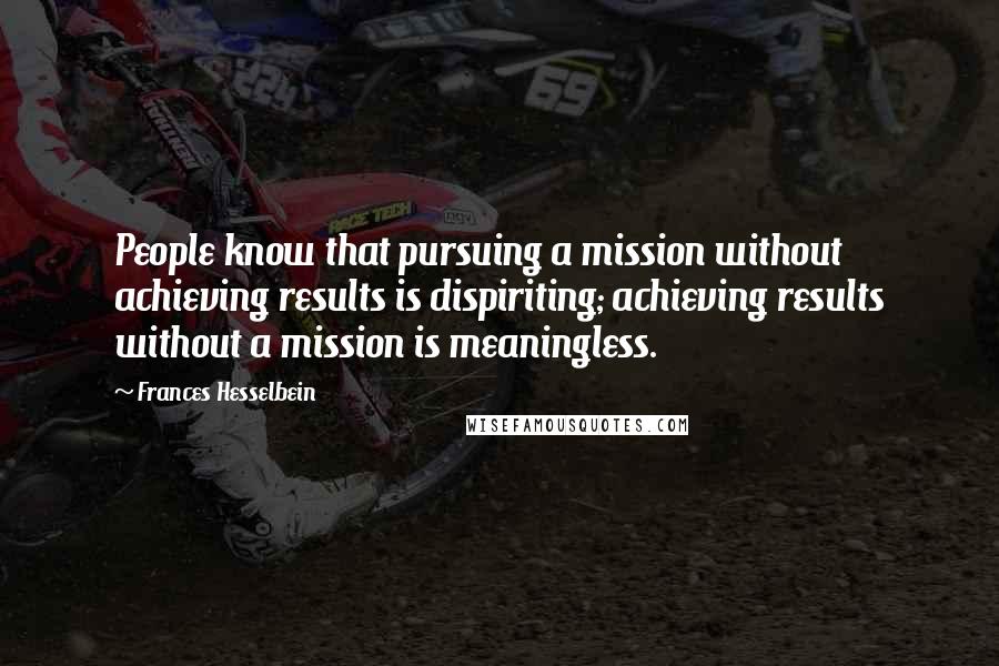 Frances Hesselbein Quotes: People know that pursuing a mission without achieving results is dispiriting; achieving results without a mission is meaningless.