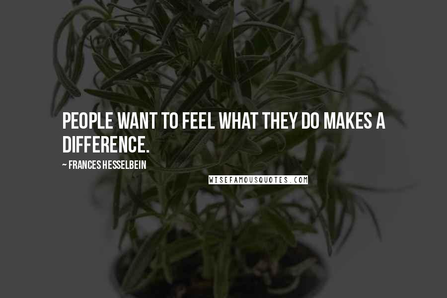 Frances Hesselbein Quotes: People want to feel what they do makes a difference.