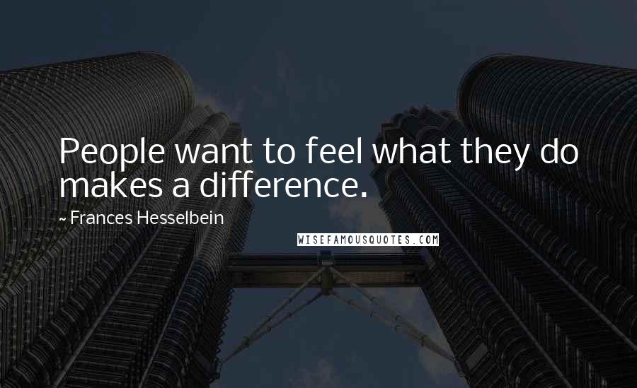 Frances Hesselbein Quotes: People want to feel what they do makes a difference.