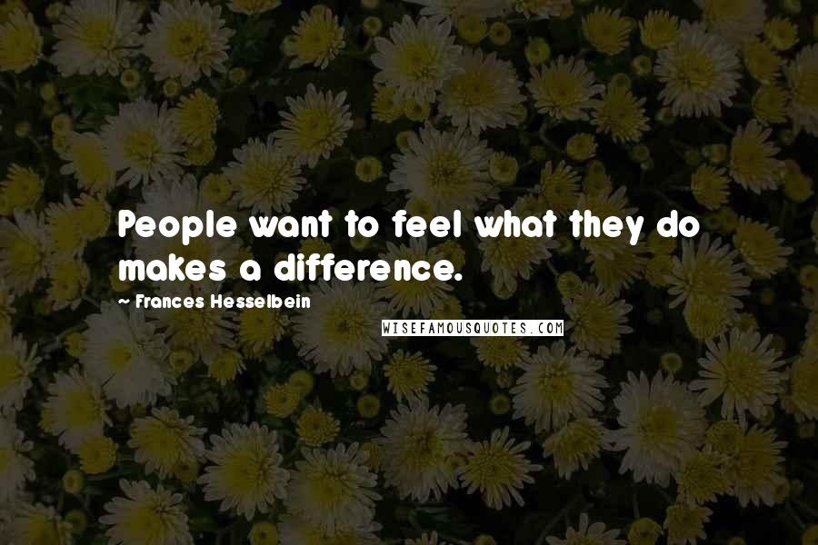 Frances Hesselbein Quotes: People want to feel what they do makes a difference.