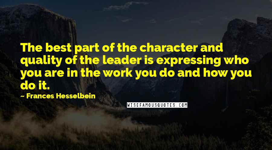 Frances Hesselbein Quotes: The best part of the character and quality of the leader is expressing who you are in the work you do and how you do it.