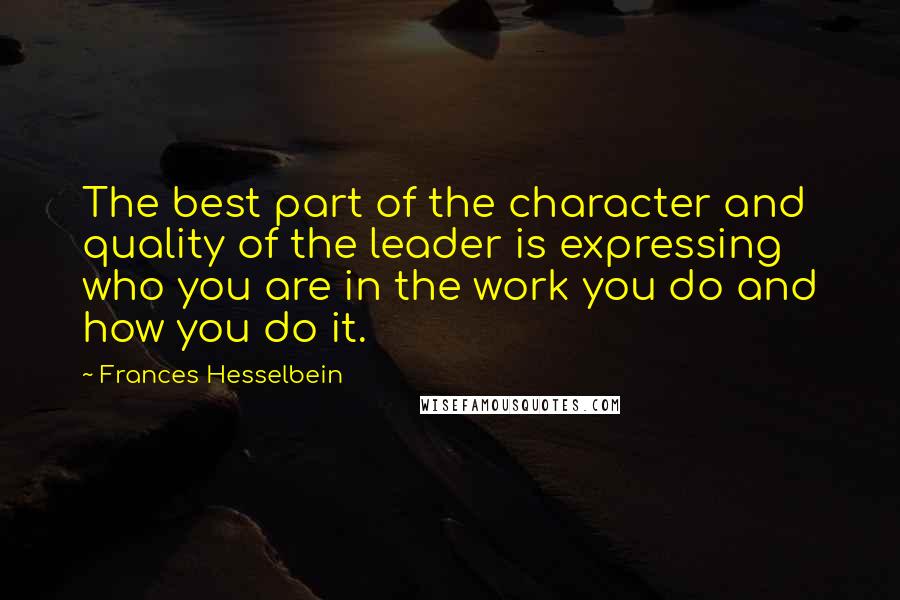 Frances Hesselbein Quotes: The best part of the character and quality of the leader is expressing who you are in the work you do and how you do it.