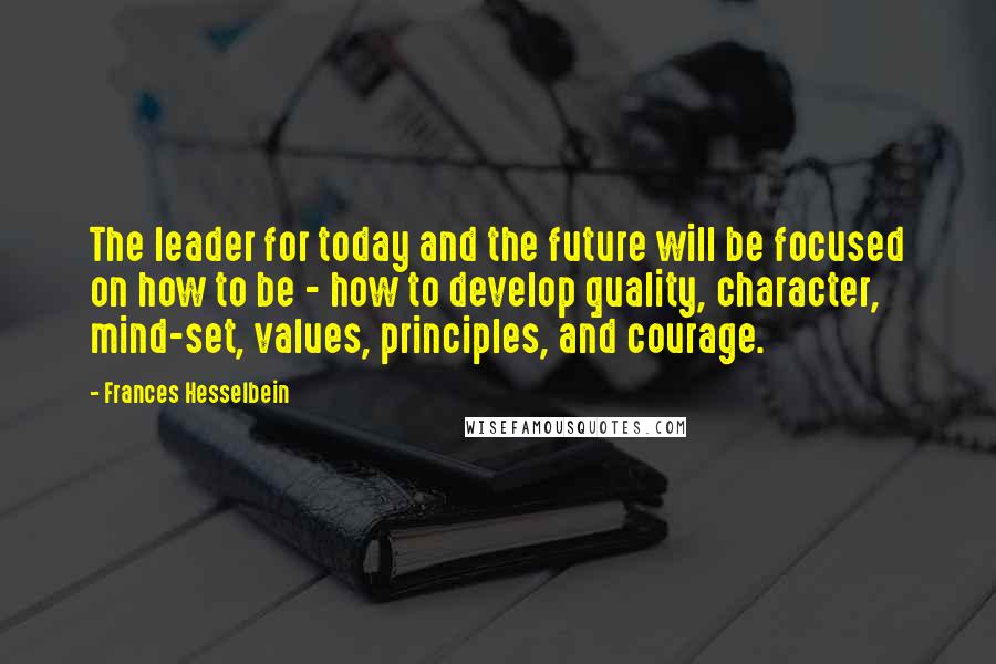 Frances Hesselbein Quotes: The leader for today and the future will be focused on how to be - how to develop quality, character, mind-set, values, principles, and courage.