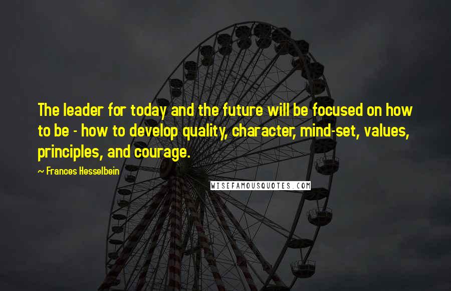 Frances Hesselbein Quotes: The leader for today and the future will be focused on how to be - how to develop quality, character, mind-set, values, principles, and courage.