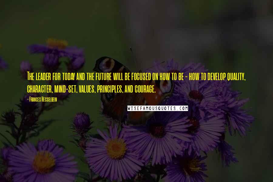 Frances Hesselbein Quotes: The leader for today and the future will be focused on how to be - how to develop quality, character, mind-set, values, principles, and courage.