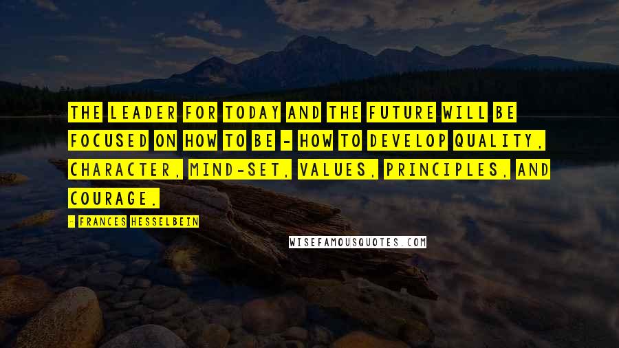 Frances Hesselbein Quotes: The leader for today and the future will be focused on how to be - how to develop quality, character, mind-set, values, principles, and courage.