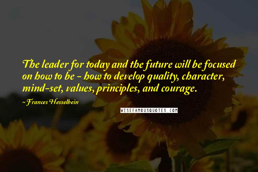 Frances Hesselbein Quotes: The leader for today and the future will be focused on how to be - how to develop quality, character, mind-set, values, principles, and courage.