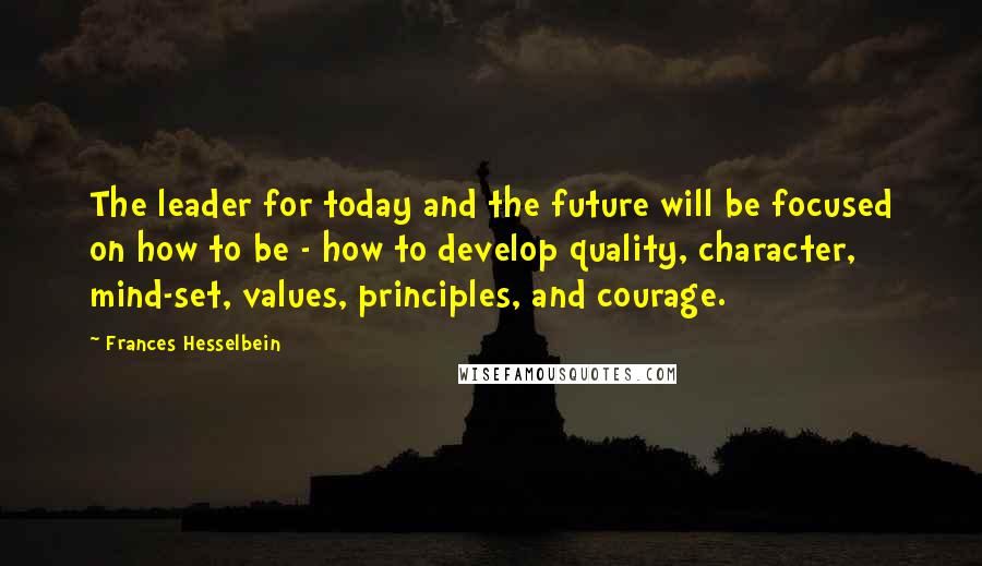 Frances Hesselbein Quotes: The leader for today and the future will be focused on how to be - how to develop quality, character, mind-set, values, principles, and courage.