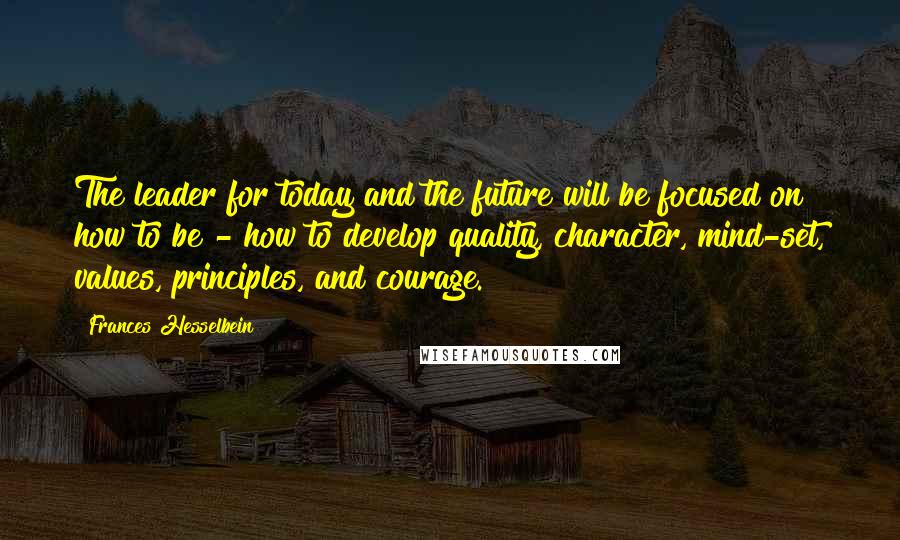 Frances Hesselbein Quotes: The leader for today and the future will be focused on how to be - how to develop quality, character, mind-set, values, principles, and courage.