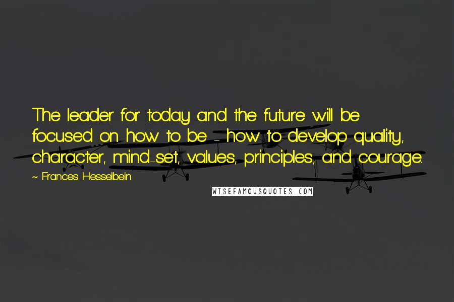 Frances Hesselbein Quotes: The leader for today and the future will be focused on how to be - how to develop quality, character, mind-set, values, principles, and courage.