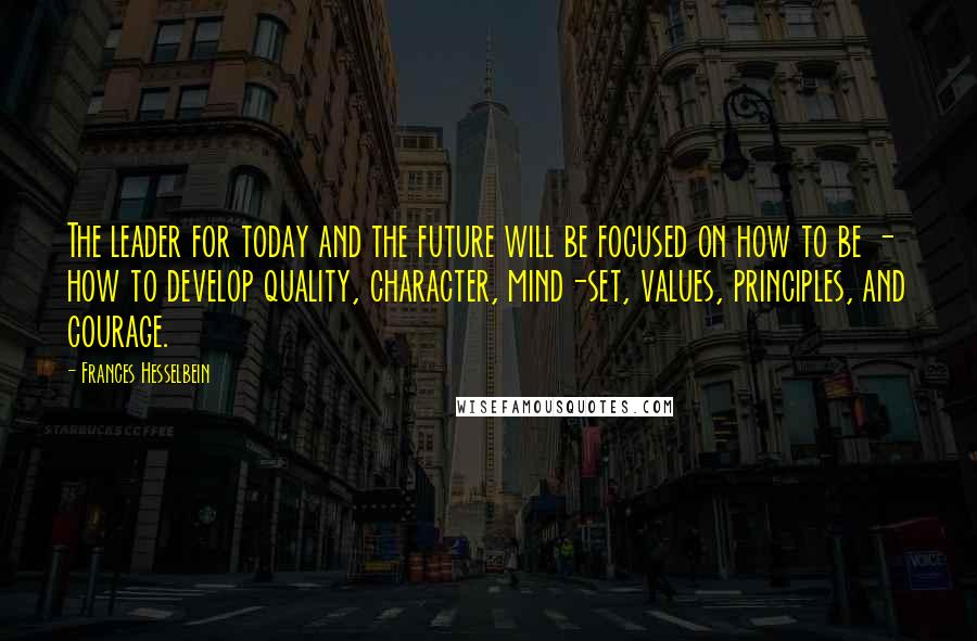 Frances Hesselbein Quotes: The leader for today and the future will be focused on how to be - how to develop quality, character, mind-set, values, principles, and courage.