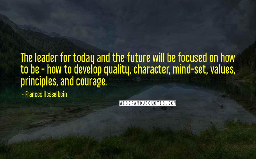 Frances Hesselbein Quotes: The leader for today and the future will be focused on how to be - how to develop quality, character, mind-set, values, principles, and courage.
