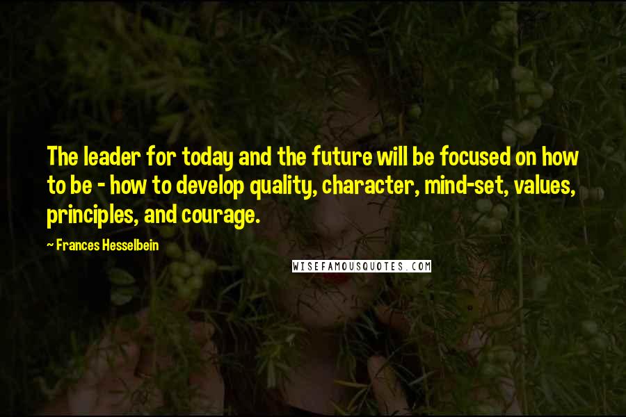 Frances Hesselbein Quotes: The leader for today and the future will be focused on how to be - how to develop quality, character, mind-set, values, principles, and courage.