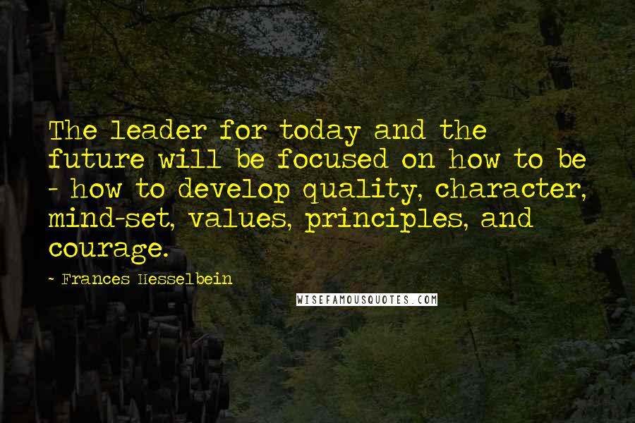 Frances Hesselbein Quotes: The leader for today and the future will be focused on how to be - how to develop quality, character, mind-set, values, principles, and courage.