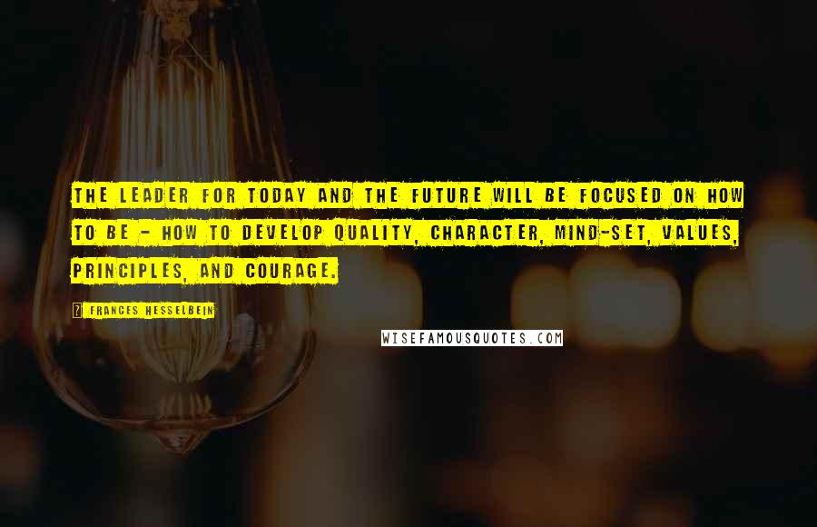 Frances Hesselbein Quotes: The leader for today and the future will be focused on how to be - how to develop quality, character, mind-set, values, principles, and courage.