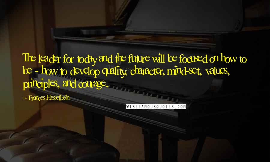 Frances Hesselbein Quotes: The leader for today and the future will be focused on how to be - how to develop quality, character, mind-set, values, principles, and courage.