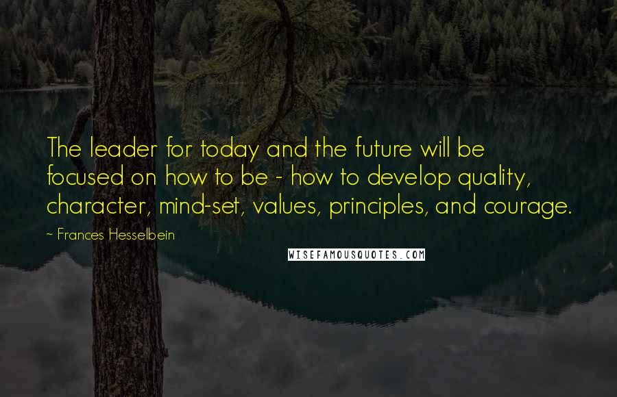 Frances Hesselbein Quotes: The leader for today and the future will be focused on how to be - how to develop quality, character, mind-set, values, principles, and courage.