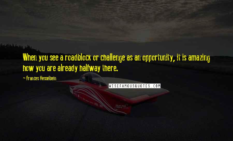 Frances Hesselbein Quotes: When you see a roadblock or challenge as an opportunity, it is amazing how you are already halfway there.