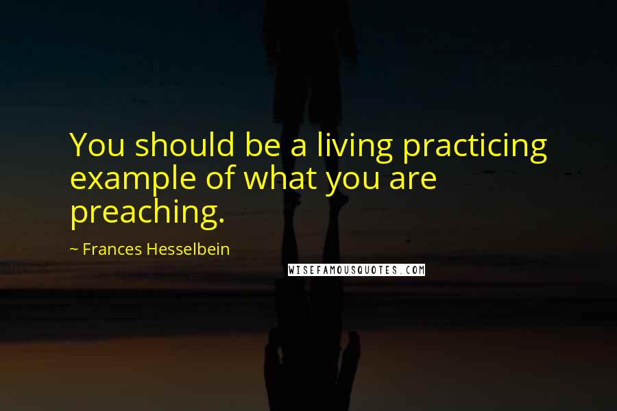 Frances Hesselbein Quotes: You should be a living practicing example of what you are preaching.