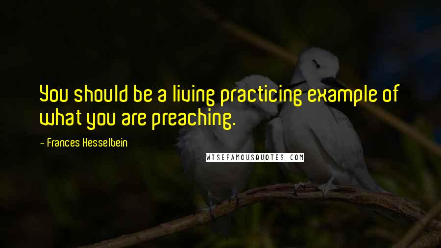 Frances Hesselbein Quotes: You should be a living practicing example of what you are preaching.