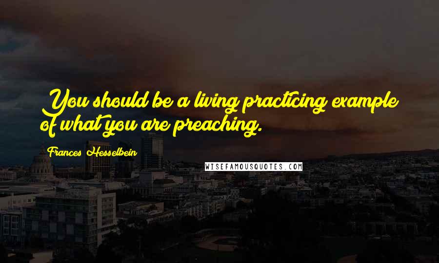 Frances Hesselbein Quotes: You should be a living practicing example of what you are preaching.