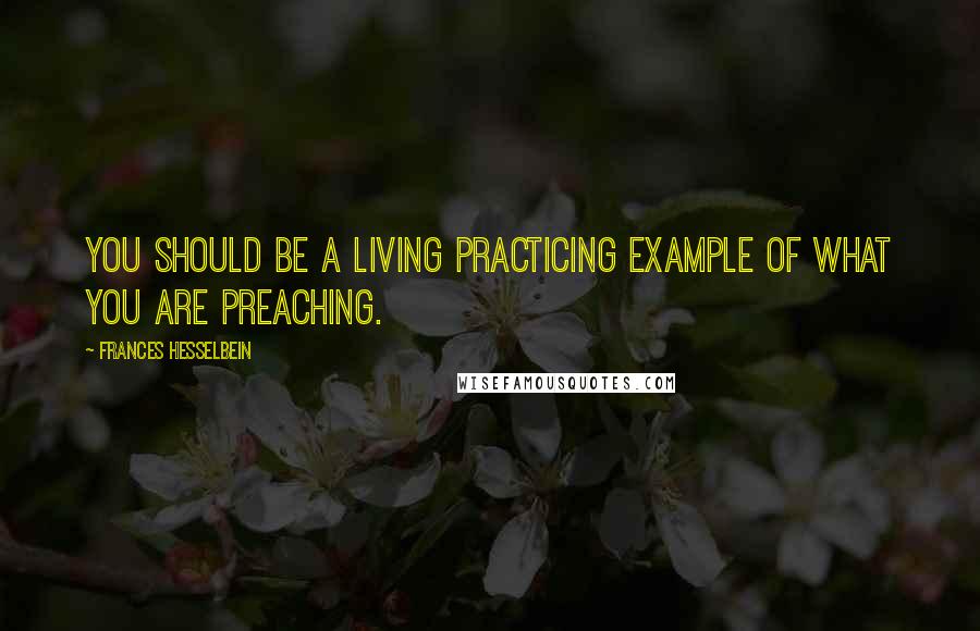 Frances Hesselbein Quotes: You should be a living practicing example of what you are preaching.