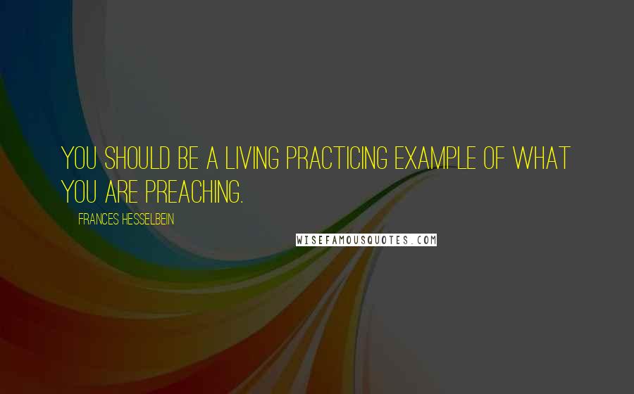 Frances Hesselbein Quotes: You should be a living practicing example of what you are preaching.