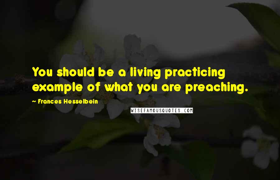 Frances Hesselbein Quotes: You should be a living practicing example of what you are preaching.