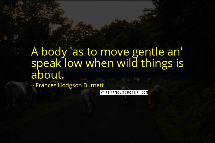 Frances Hodgson Burnett Quotes: A body 'as to move gentle an' speak low when wild things is about.