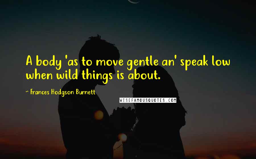 Frances Hodgson Burnett Quotes: A body 'as to move gentle an' speak low when wild things is about.