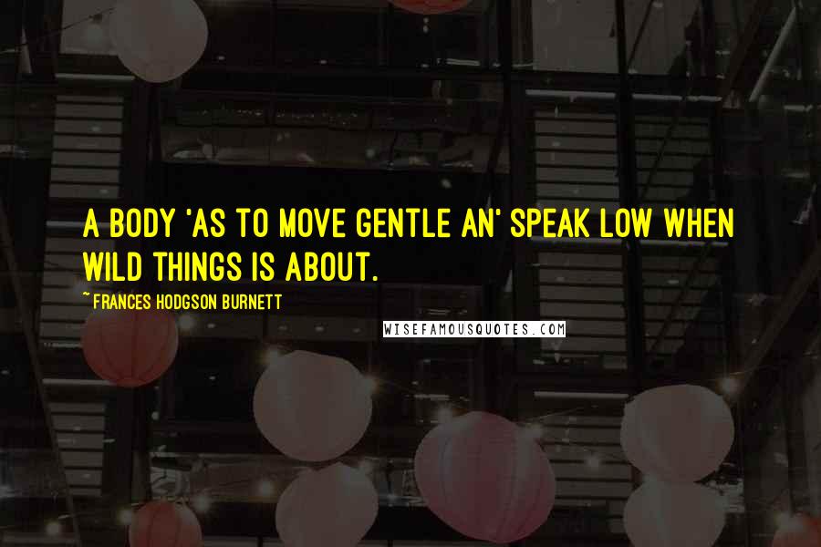 Frances Hodgson Burnett Quotes: A body 'as to move gentle an' speak low when wild things is about.